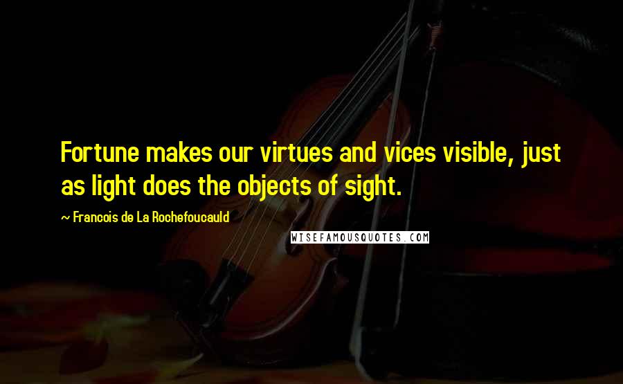 Francois De La Rochefoucauld Quotes: Fortune makes our virtues and vices visible, just as light does the objects of sight.