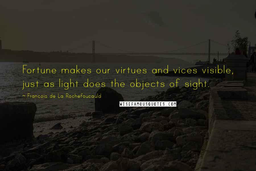 Francois De La Rochefoucauld Quotes: Fortune makes our virtues and vices visible, just as light does the objects of sight.