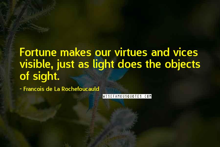 Francois De La Rochefoucauld Quotes: Fortune makes our virtues and vices visible, just as light does the objects of sight.