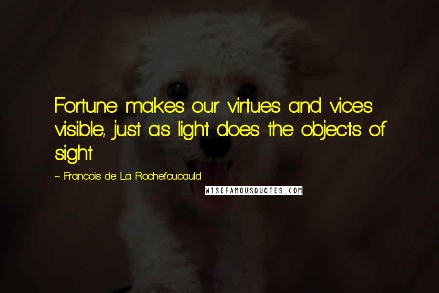 Francois De La Rochefoucauld Quotes: Fortune makes our virtues and vices visible, just as light does the objects of sight.