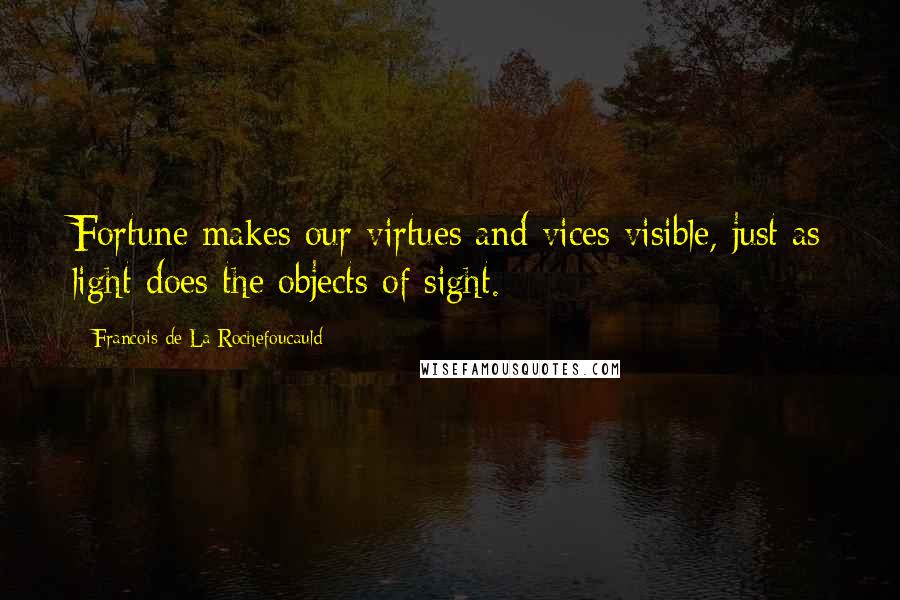 Francois De La Rochefoucauld Quotes: Fortune makes our virtues and vices visible, just as light does the objects of sight.