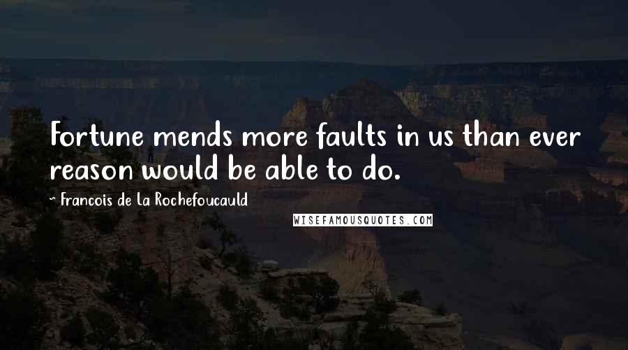 Francois De La Rochefoucauld Quotes: Fortune mends more faults in us than ever reason would be able to do.