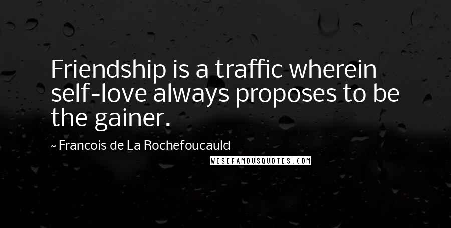 Francois De La Rochefoucauld Quotes: Friendship is a traffic wherein self-love always proposes to be the gainer.