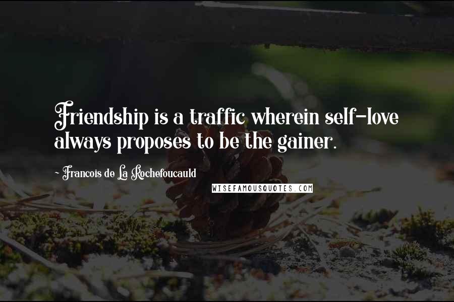 Francois De La Rochefoucauld Quotes: Friendship is a traffic wherein self-love always proposes to be the gainer.