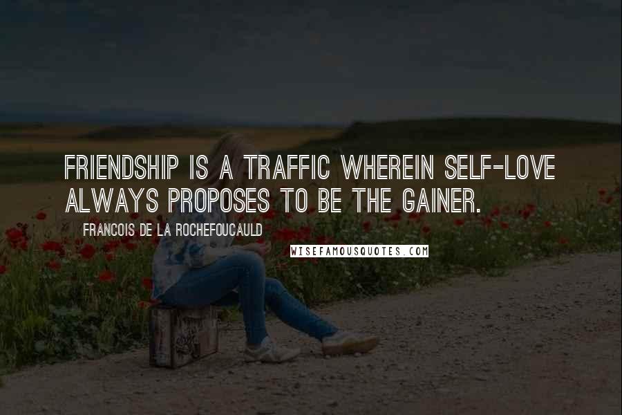 Francois De La Rochefoucauld Quotes: Friendship is a traffic wherein self-love always proposes to be the gainer.