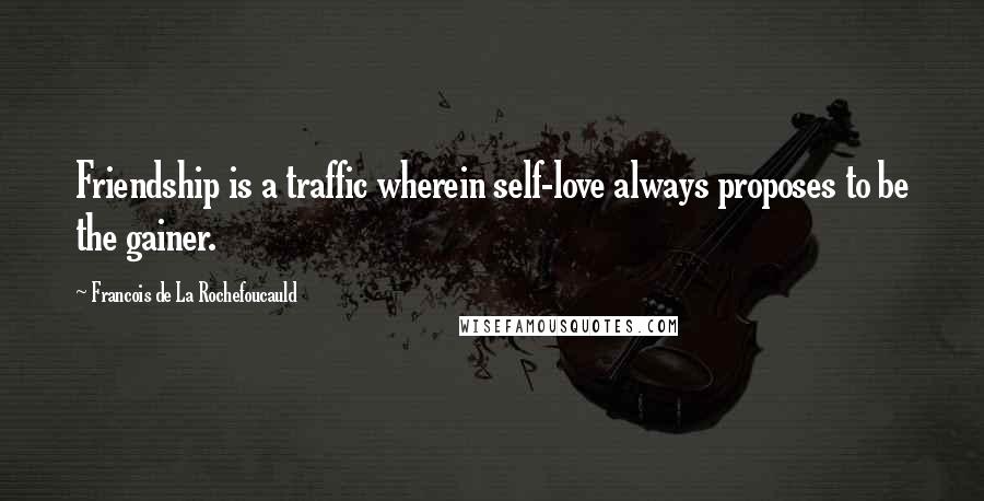 Francois De La Rochefoucauld Quotes: Friendship is a traffic wherein self-love always proposes to be the gainer.