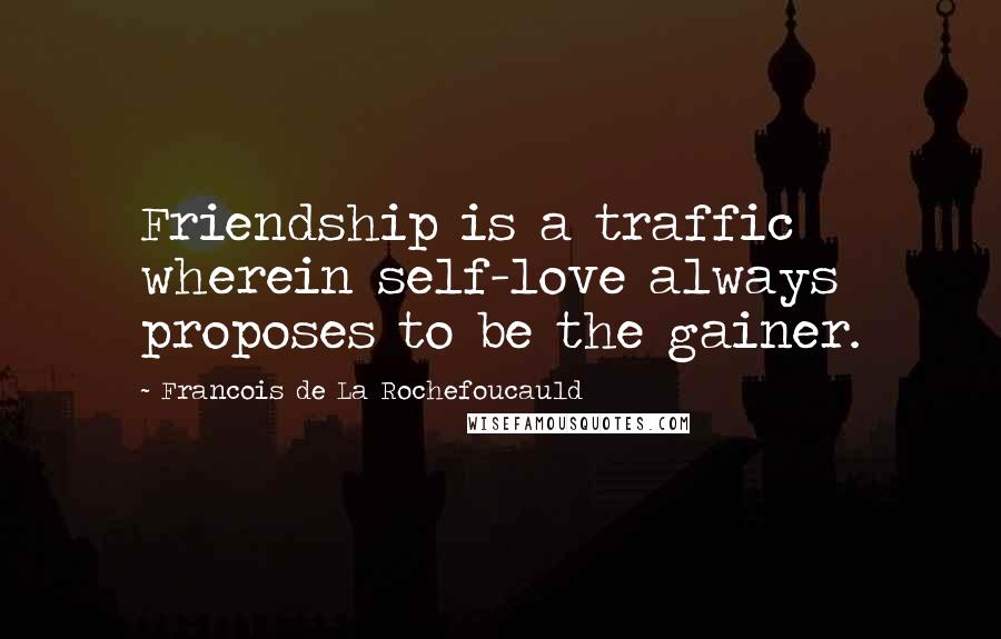 Francois De La Rochefoucauld Quotes: Friendship is a traffic wherein self-love always proposes to be the gainer.