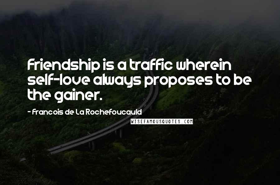 Francois De La Rochefoucauld Quotes: Friendship is a traffic wherein self-love always proposes to be the gainer.