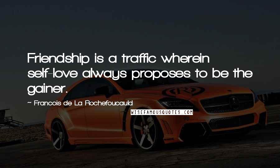 Francois De La Rochefoucauld Quotes: Friendship is a traffic wherein self-love always proposes to be the gainer.