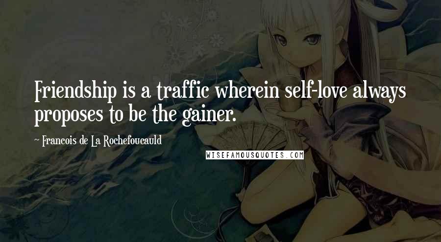 Francois De La Rochefoucauld Quotes: Friendship is a traffic wherein self-love always proposes to be the gainer.