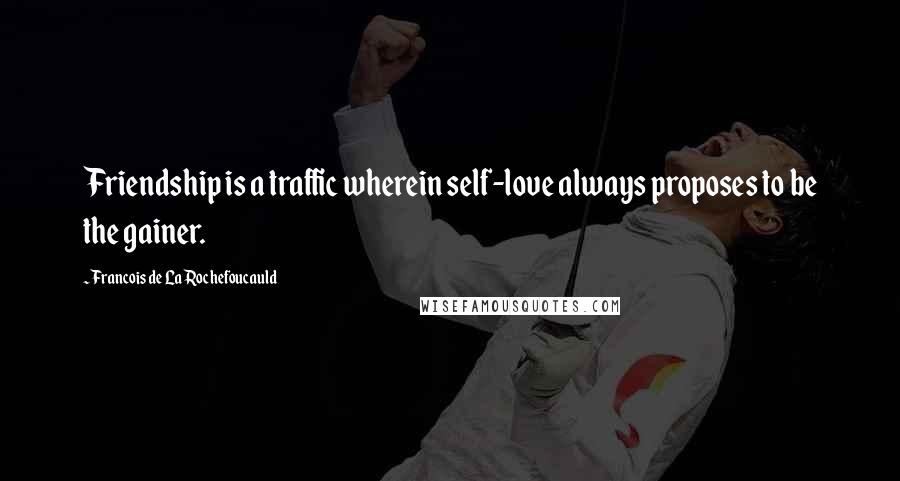 Francois De La Rochefoucauld Quotes: Friendship is a traffic wherein self-love always proposes to be the gainer.