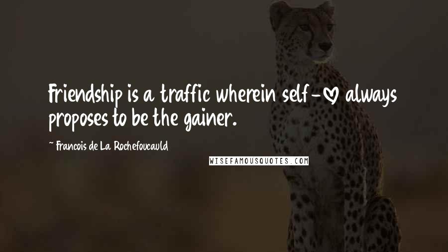 Francois De La Rochefoucauld Quotes: Friendship is a traffic wherein self-love always proposes to be the gainer.