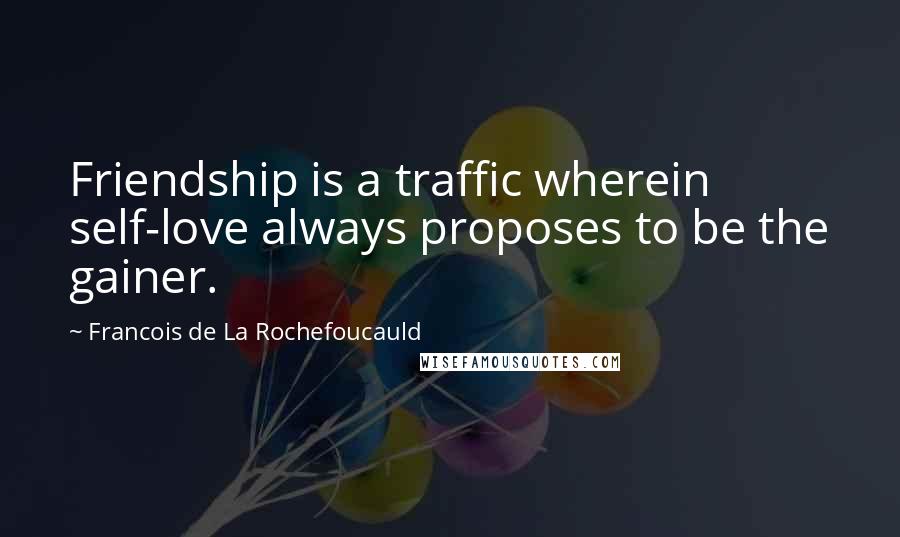 Francois De La Rochefoucauld Quotes: Friendship is a traffic wherein self-love always proposes to be the gainer.