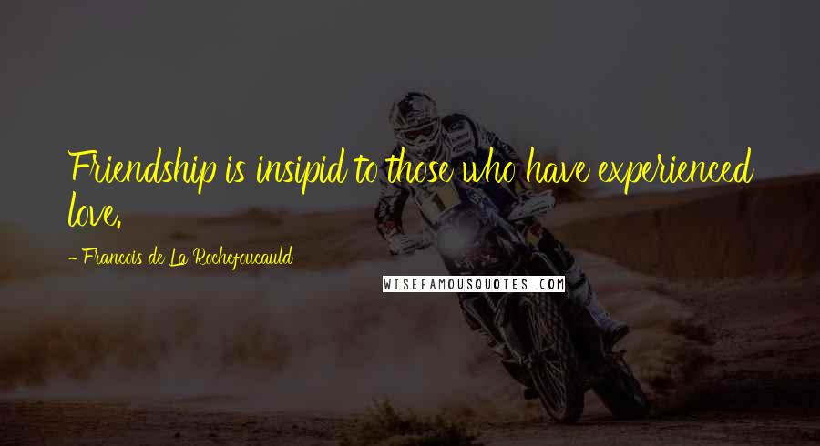 Francois De La Rochefoucauld Quotes: Friendship is insipid to those who have experienced love.