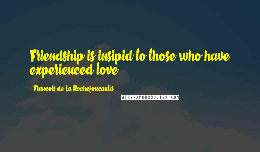 Francois De La Rochefoucauld Quotes: Friendship is insipid to those who have experienced love.