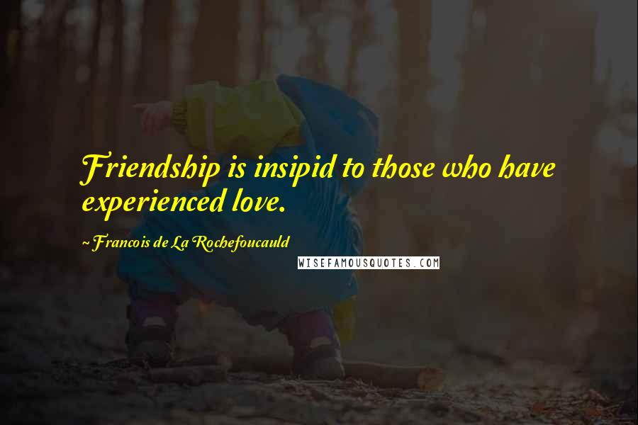 Francois De La Rochefoucauld Quotes: Friendship is insipid to those who have experienced love.