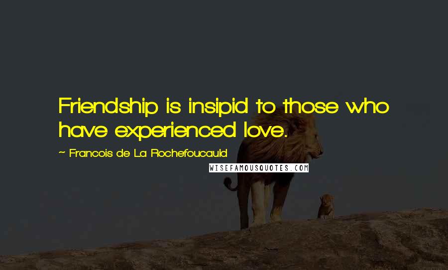Francois De La Rochefoucauld Quotes: Friendship is insipid to those who have experienced love.