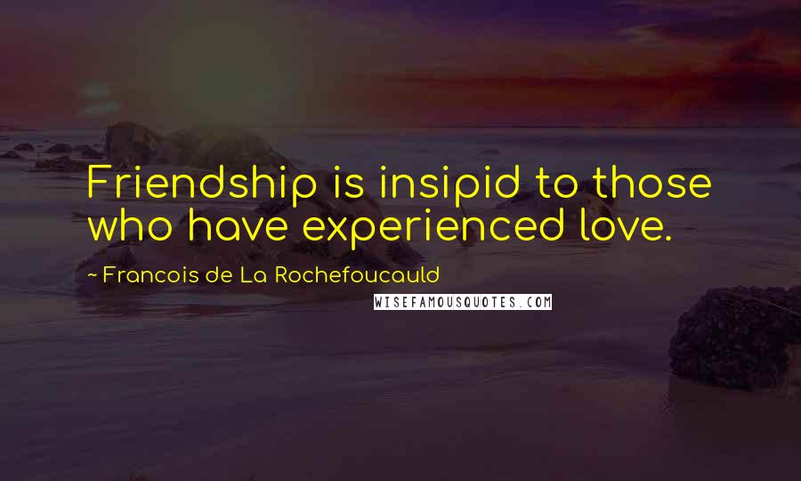 Francois De La Rochefoucauld Quotes: Friendship is insipid to those who have experienced love.