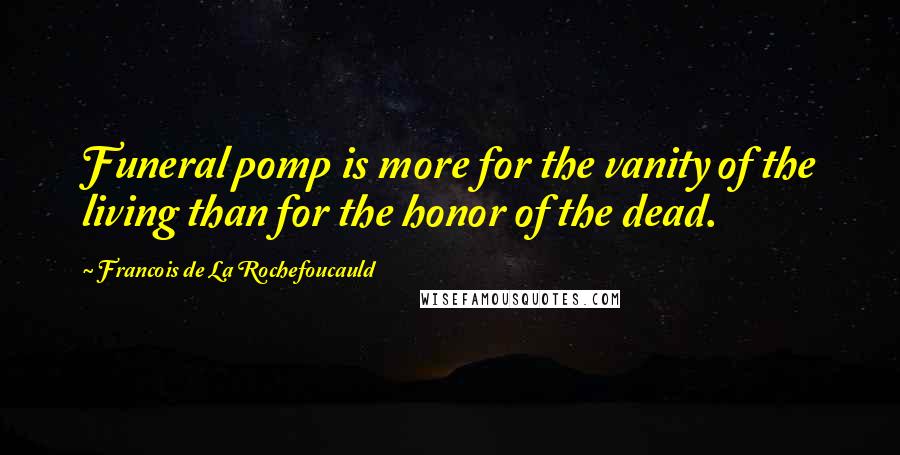 Francois De La Rochefoucauld Quotes: Funeral pomp is more for the vanity of the living than for the honor of the dead.