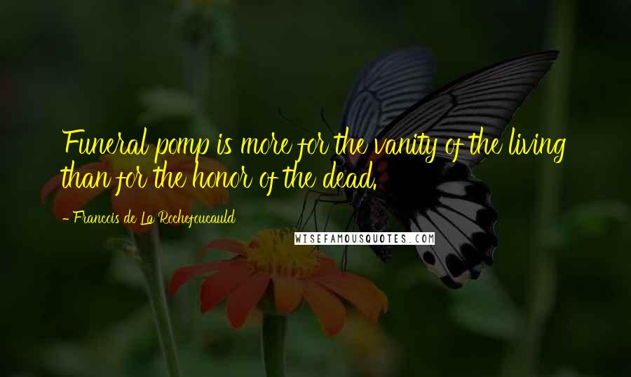 Francois De La Rochefoucauld Quotes: Funeral pomp is more for the vanity of the living than for the honor of the dead.