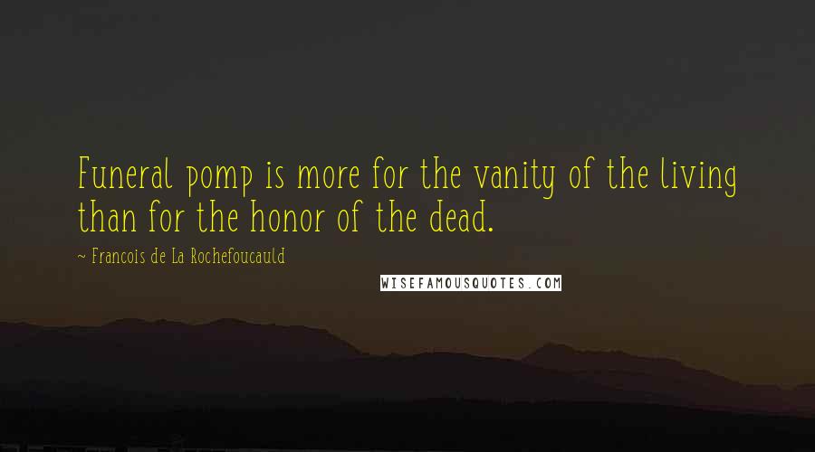 Francois De La Rochefoucauld Quotes: Funeral pomp is more for the vanity of the living than for the honor of the dead.