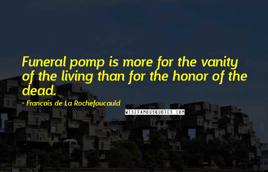 Francois De La Rochefoucauld Quotes: Funeral pomp is more for the vanity of the living than for the honor of the dead.