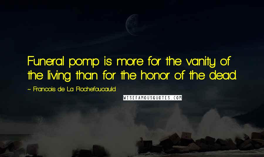 Francois De La Rochefoucauld Quotes: Funeral pomp is more for the vanity of the living than for the honor of the dead.