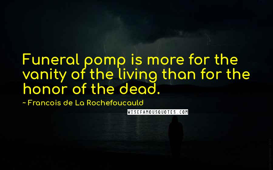 Francois De La Rochefoucauld Quotes: Funeral pomp is more for the vanity of the living than for the honor of the dead.