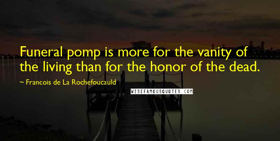 Francois De La Rochefoucauld Quotes: Funeral pomp is more for the vanity of the living than for the honor of the dead.