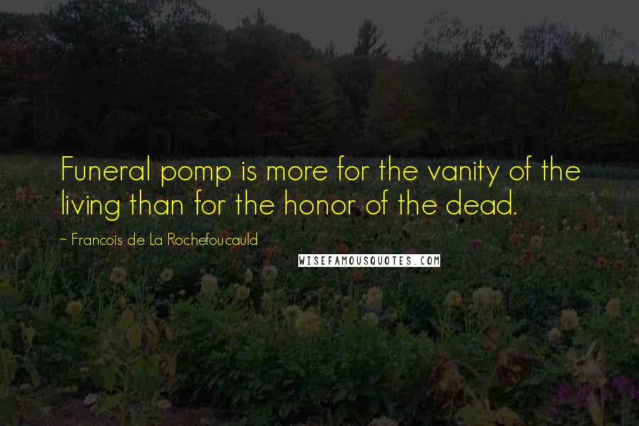 Francois De La Rochefoucauld Quotes: Funeral pomp is more for the vanity of the living than for the honor of the dead.