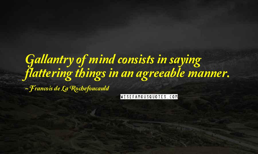 Francois De La Rochefoucauld Quotes: Gallantry of mind consists in saying flattering things in an agreeable manner.