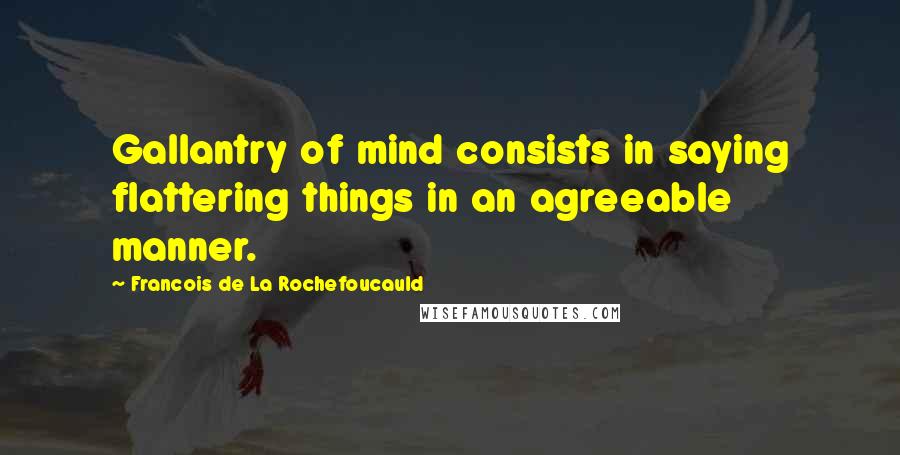 Francois De La Rochefoucauld Quotes: Gallantry of mind consists in saying flattering things in an agreeable manner.