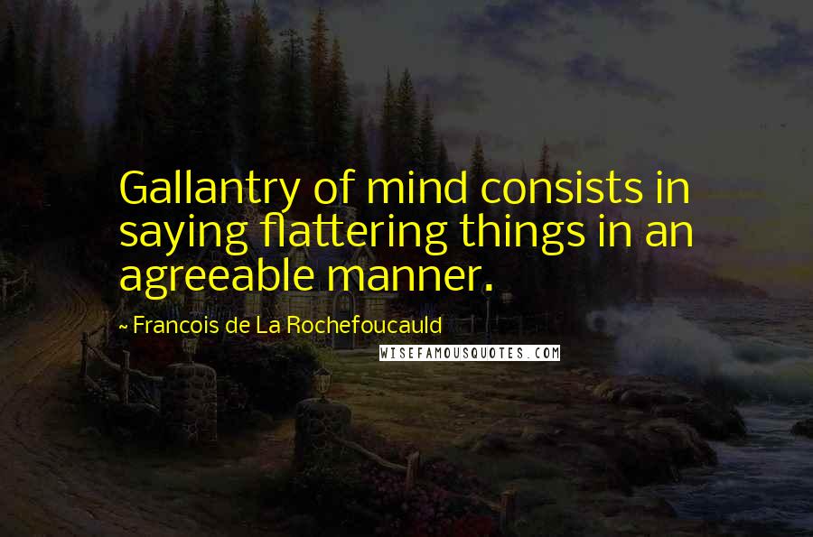Francois De La Rochefoucauld Quotes: Gallantry of mind consists in saying flattering things in an agreeable manner.