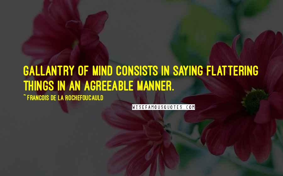 Francois De La Rochefoucauld Quotes: Gallantry of mind consists in saying flattering things in an agreeable manner.