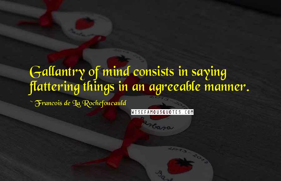 Francois De La Rochefoucauld Quotes: Gallantry of mind consists in saying flattering things in an agreeable manner.