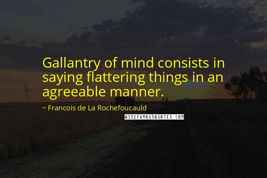 Francois De La Rochefoucauld Quotes: Gallantry of mind consists in saying flattering things in an agreeable manner.