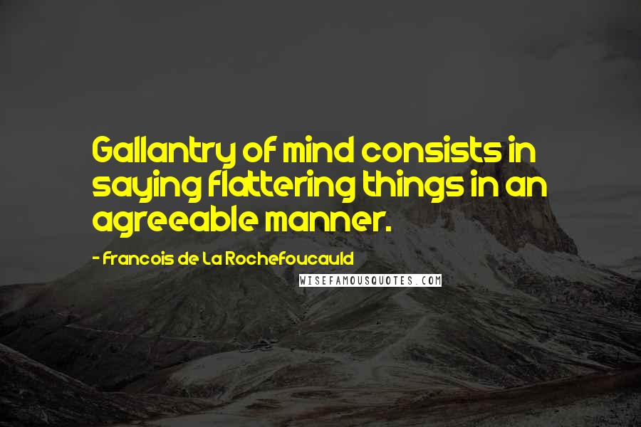 Francois De La Rochefoucauld Quotes: Gallantry of mind consists in saying flattering things in an agreeable manner.