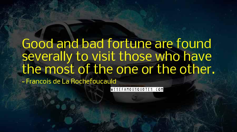 Francois De La Rochefoucauld Quotes: Good and bad fortune are found severally to visit those who have the most of the one or the other.