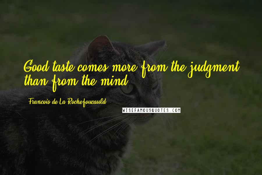 Francois De La Rochefoucauld Quotes: Good taste comes more from the judgment than from the mind.