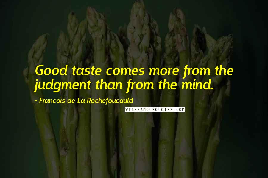 Francois De La Rochefoucauld Quotes: Good taste comes more from the judgment than from the mind.