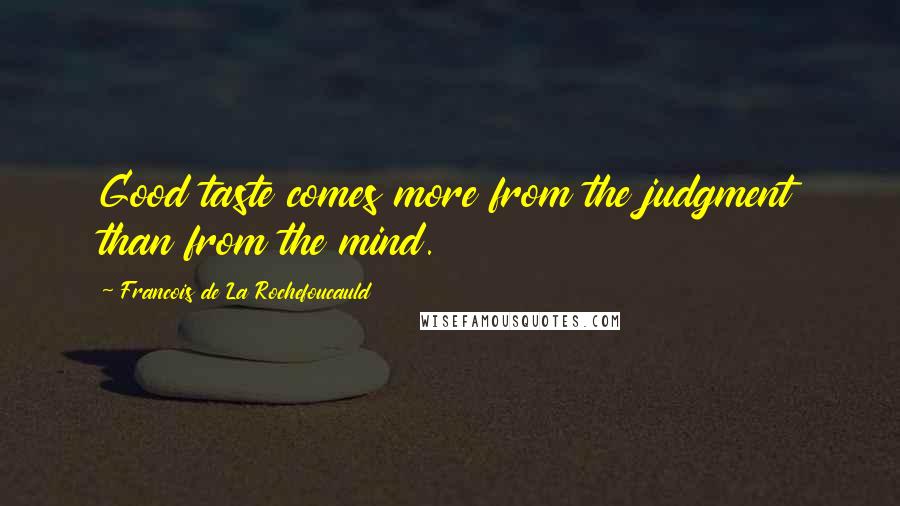 Francois De La Rochefoucauld Quotes: Good taste comes more from the judgment than from the mind.