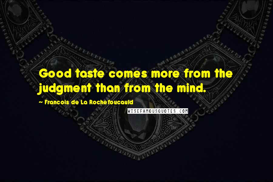 Francois De La Rochefoucauld Quotes: Good taste comes more from the judgment than from the mind.