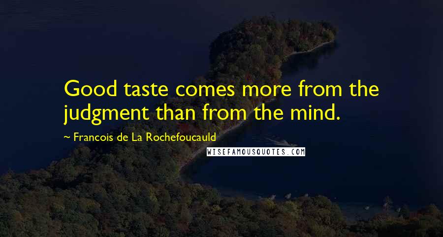 Francois De La Rochefoucauld Quotes: Good taste comes more from the judgment than from the mind.