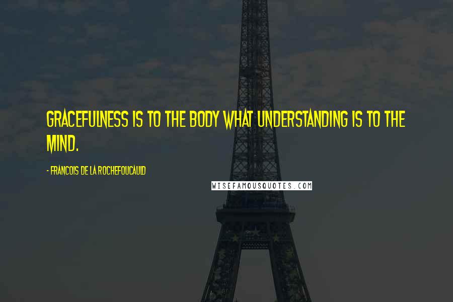 Francois De La Rochefoucauld Quotes: Gracefulness is to the body what understanding is to the mind.