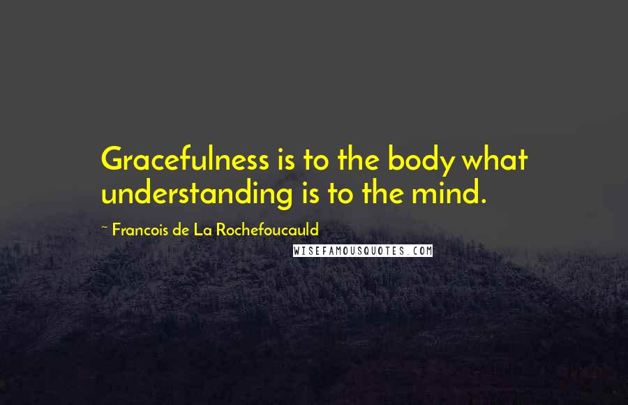 Francois De La Rochefoucauld Quotes: Gracefulness is to the body what understanding is to the mind.