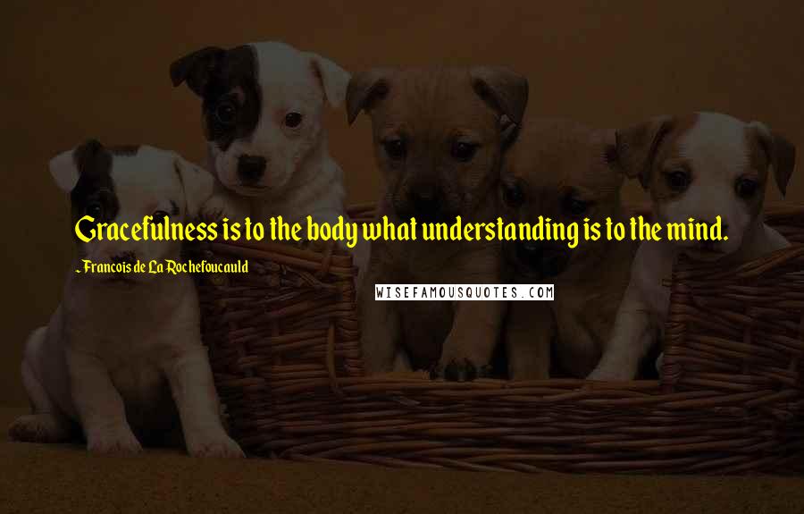 Francois De La Rochefoucauld Quotes: Gracefulness is to the body what understanding is to the mind.