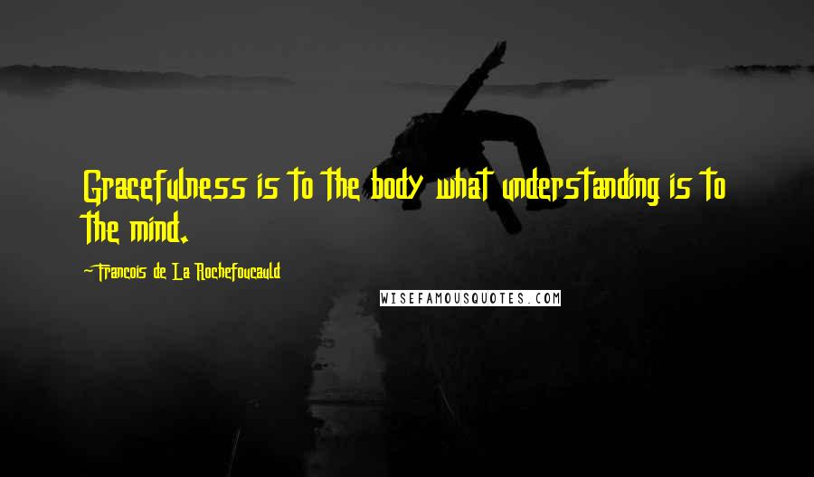 Francois De La Rochefoucauld Quotes: Gracefulness is to the body what understanding is to the mind.