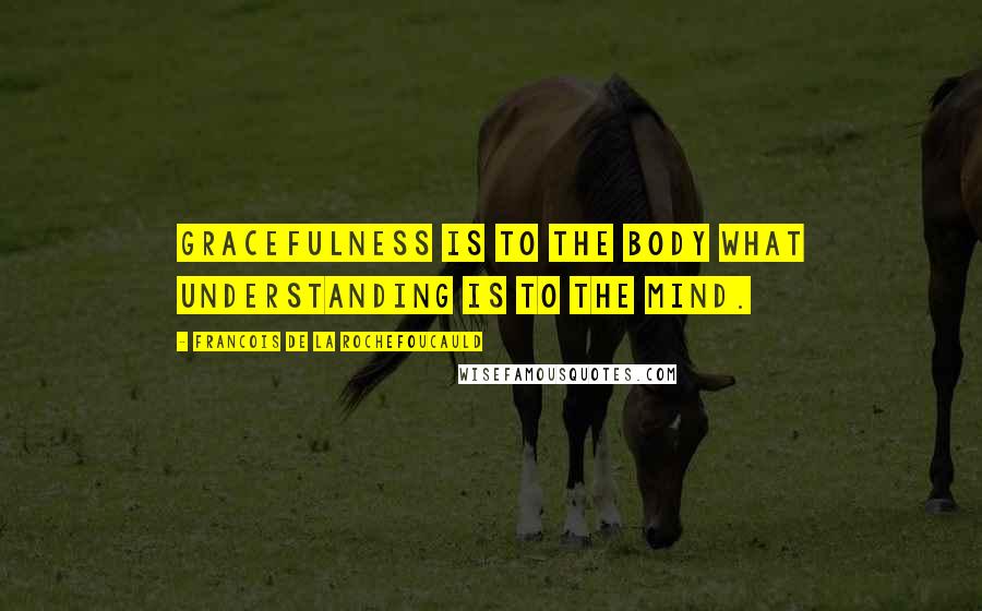 Francois De La Rochefoucauld Quotes: Gracefulness is to the body what understanding is to the mind.