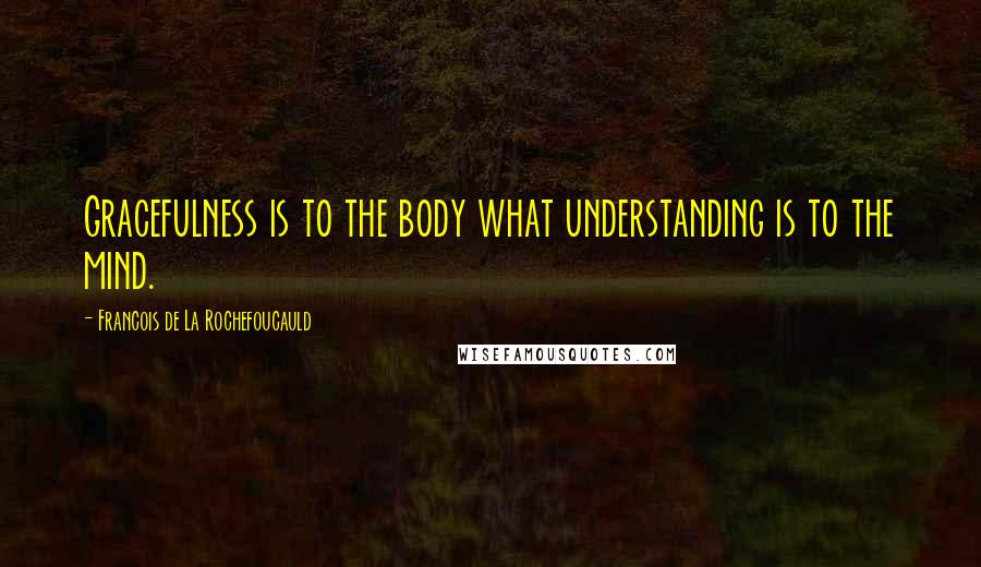 Francois De La Rochefoucauld Quotes: Gracefulness is to the body what understanding is to the mind.