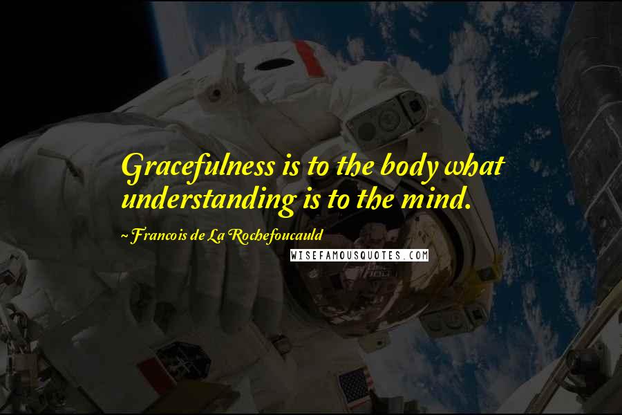 Francois De La Rochefoucauld Quotes: Gracefulness is to the body what understanding is to the mind.